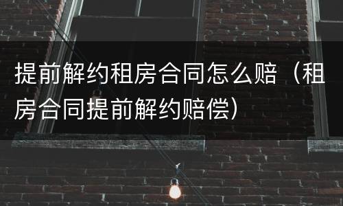 提前解约租房合同怎么赔（租房合同提前解约赔偿）