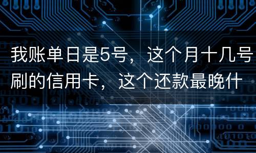 我账单日是5号,这个月十几号刷的信用卡,这个还款最晚什么时候