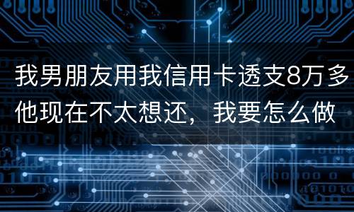 我男朋友用我信用卡透支8万多他现在不太想还，我要怎么做
