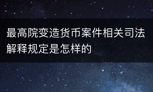 最高院变造货币案件相关司法解释规定是怎样的