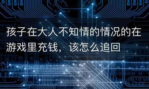 孩子在大人不知情的情况的在游戏里充钱，该怎么追回