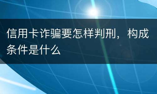 信用卡诈骗要怎样判刑，构成条件是什么