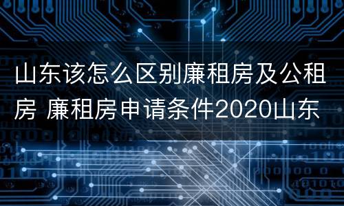 山东该怎么区别廉租房及公租房 廉租房申请条件2020山东