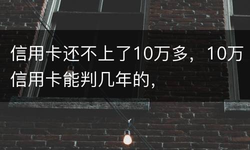 信用卡还不上了10万多，10万信用卡能判几年的，