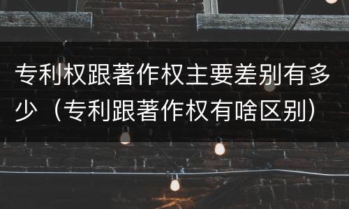 专利权跟著作权主要差别有多少（专利跟著作权有啥区别）