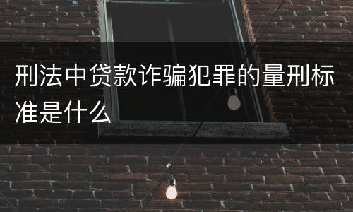 刑法中贷款诈骗犯罪的量刑标准是什么