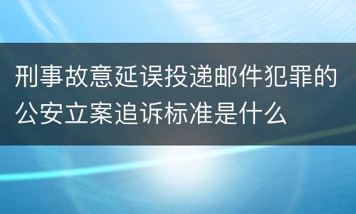 刑事故意延误投递邮件犯罪的公安立案追诉标准是什么