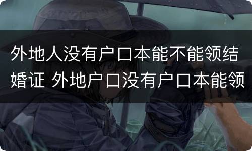 外地人没有户口本能不能领结婚证 外地户口没有户口本能领结婚证吗?