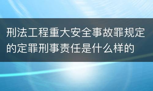 刑法工程重大安全事故罪规定的定罪刑事责任是什么样的