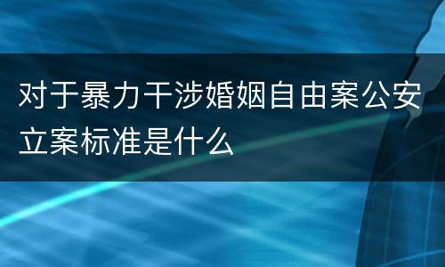 对于暴力干涉婚姻自由案公安立案标准是什么