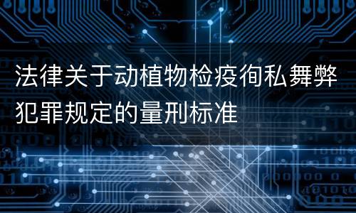 法律关于动植物检疫徇私舞弊犯罪规定的量刑标准