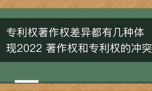 专利权著作权差异都有几种体现2022 著作权和专利权的冲突