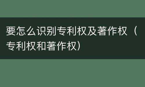 要怎么识别专利权及著作权（专利权和著作权）