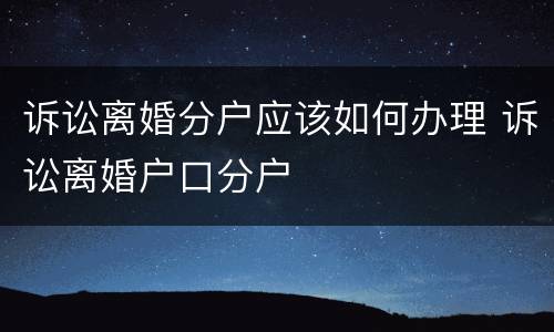 诉讼离婚分户应该如何办理 诉讼离婚户口分户