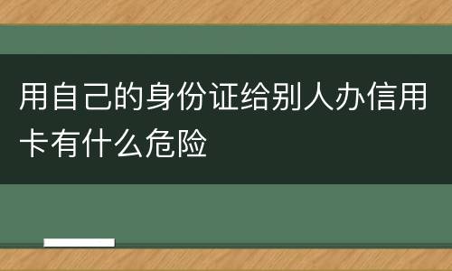 用自己的身份证给别人办信用卡有什么危险