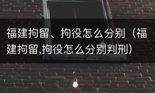 福建拘留、拘役怎么分别（福建拘留,拘役怎么分别判刑）