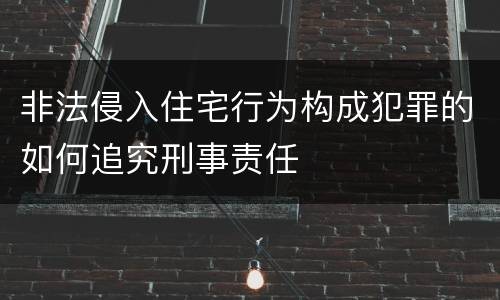 非法侵入住宅行为构成犯罪的如何追究刑事责任