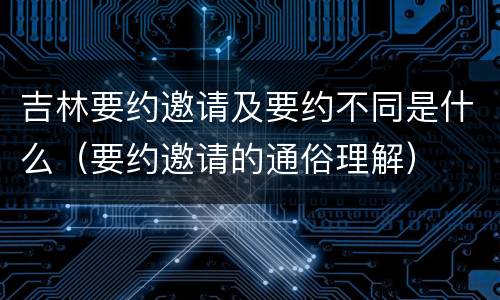 吉林要约邀请及要约不同是什么（要约邀请的通俗理解）