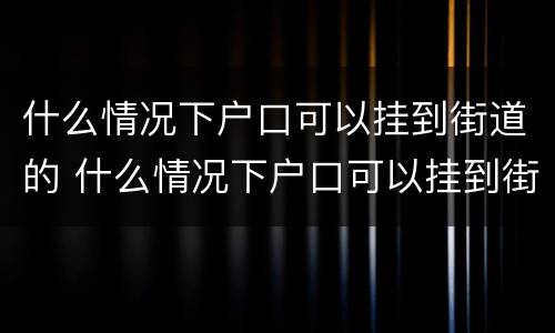 什么情况下户口可以挂到街道的 什么情况下户口可以挂到街道的社区