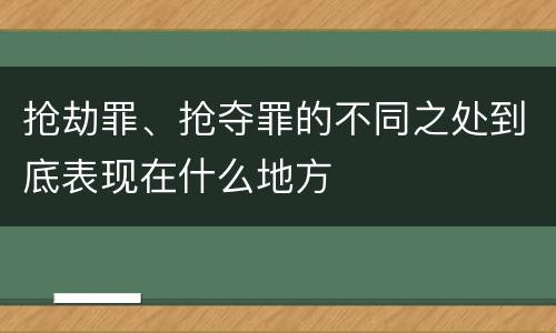 抢劫罪、抢夺罪的不同之处到底表现在什么地方