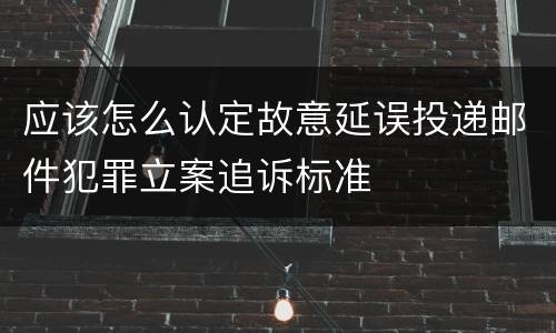 应该怎么认定故意延误投递邮件犯罪立案追诉标准