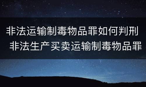 非法运输制毒物品罪如何判刑 非法生产买卖运输制毒物品罪量刑