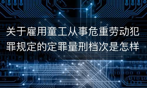 关于雇用童工从事危重劳动犯罪规定的定罪量刑档次是怎样的