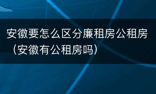 安徽要怎么区分廉租房公租房（安徽有公租房吗）