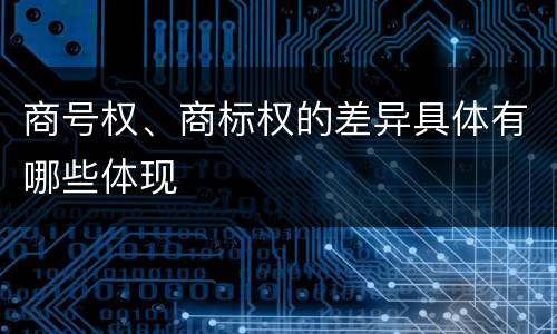 商号权、商标权的差异具体有哪些体现