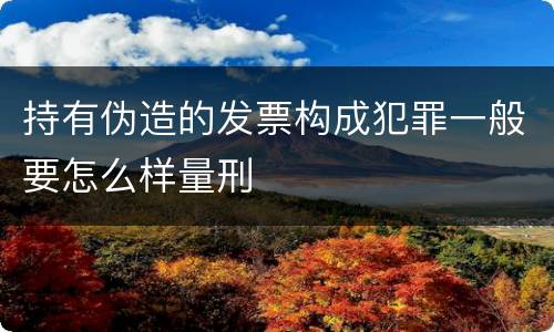 持有伪造的发票构成犯罪一般要怎么样量刑