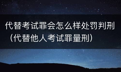 代替考试罪会怎么样处罚判刑（代替他人考试罪量刑）