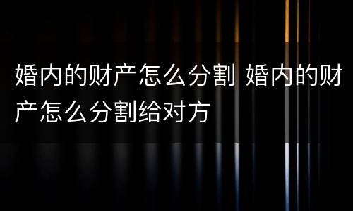 婚内的财产怎么分割 婚内的财产怎么分割给对方