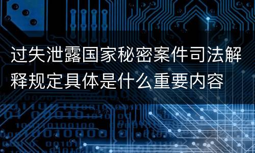 过失泄露国家秘密案件司法解释规定具体是什么重要内容