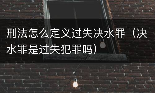 刑法怎么定义过失决水罪（决水罪是过失犯罪吗）