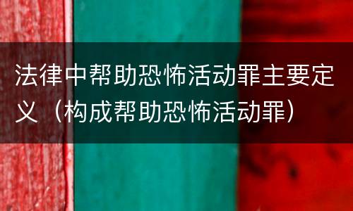 法律中帮助恐怖活动罪主要定义（构成帮助恐怖活动罪）