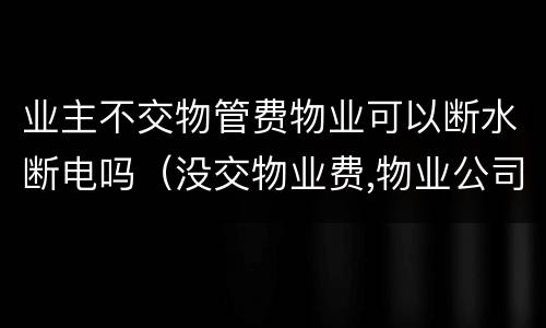 业主不交物管费物业可以断水断电吗（没交物业费,物业公司有权断水断电吗）