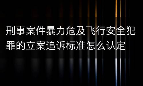 刑事案件暴力危及飞行安全犯罪的立案追诉标准怎么认定