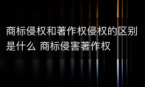 商标侵权和著作权侵权的区别是什么 商标侵害著作权