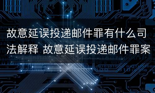故意延误投递邮件罪有什么司法解释 故意延误投递邮件罪案例