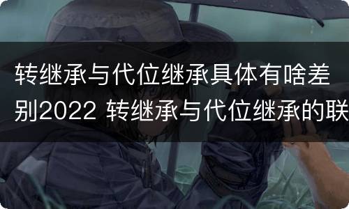 转继承与代位继承具体有啥差别2022 转继承与代位继承的联系与区别?
