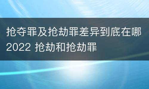 抢夺罪及抢劫罪差异到底在哪2022 抢劫和抢劫罪