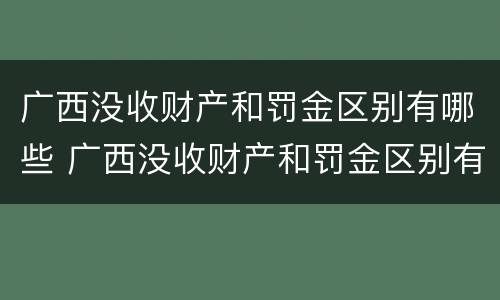 广西没收财产和罚金区别有哪些 广西没收财产和罚金区别有哪些案例