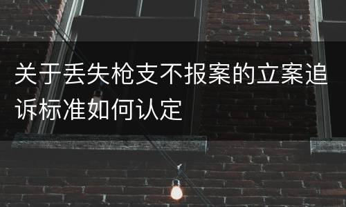 关于丢失枪支不报案的立案追诉标准如何认定
