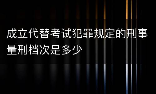 成立代替考试犯罪规定的刑事量刑档次是多少