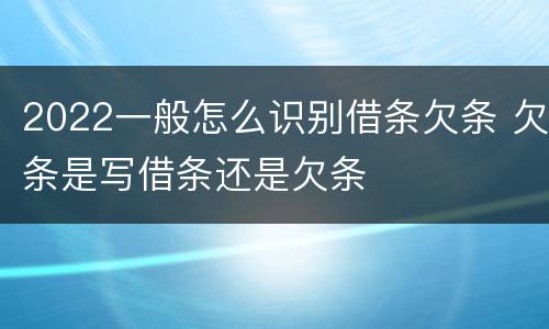 2022一般怎么识别借条欠条 欠条是写借条还是欠条