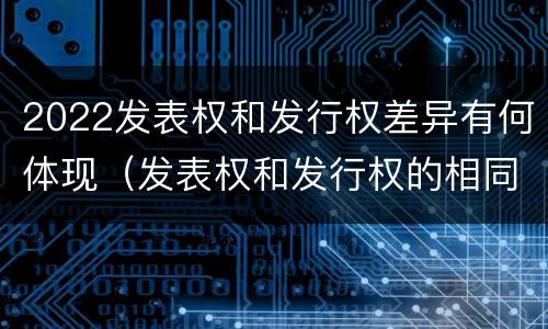 2022发表权和发行权差异有何体现（发表权和发行权的相同点）