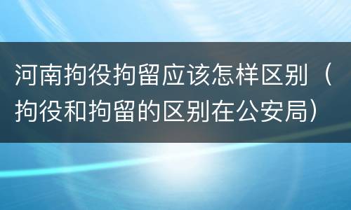 河南拘役拘留应该怎样区别（拘役和拘留的区别在公安局）