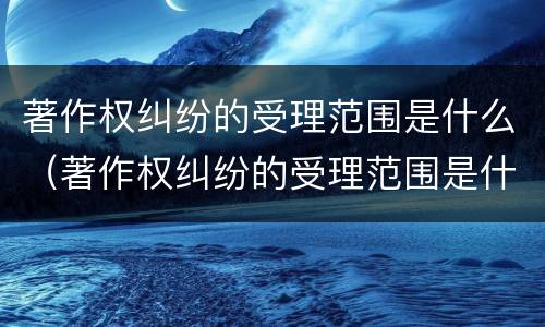 著作权纠纷的受理范围是什么（著作权纠纷的受理范围是什么意思）