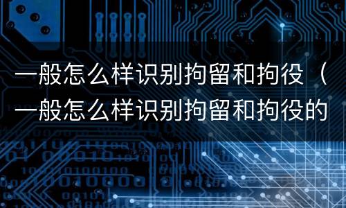 一般怎么样识别拘留和拘役（一般怎么样识别拘留和拘役的区别）