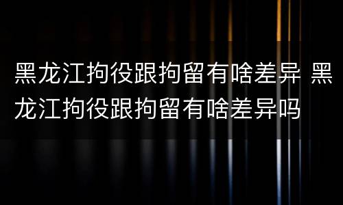 黑龙江拘役跟拘留有啥差异 黑龙江拘役跟拘留有啥差异吗